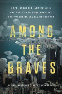 Among the Braves: Hope, Struggle, and Exile in the Battle for Hong Kong and the Future of Global Democracy - Shibani Mahtani; Timothy McLaughlin (Hardback) 23-11-2023 