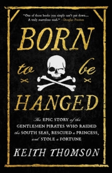 Born to Be Hanged: The Epic Story of the Gentlemen Pirates Who Raided the South Seas, Rescued a Princess, and Stole a Fortune - Keith Thomson (Paperback) 01-06-2023 