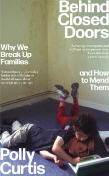 Behind Closed Doors: Why We Break Up Families - and How to Mend Them - Polly Curtis (Hardback) 03-02-2022 