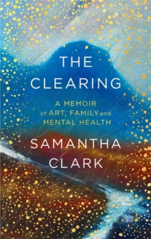 The Clearing: A memoir of art, family and mental health - Samantha Clark (Paperback) 04-03-2021 