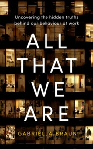 All That We Are: Uncovering the Hidden Truths Behind Our Behaviour at Work - Gabriella Braun (Hardback) 03-02-2022 