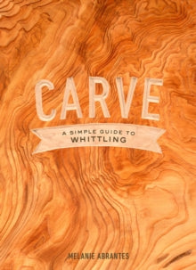 Carve: A Simple Guide to Whittling - Melanie Abrantes (Hardback) 22-Aug-17 