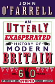 An Utterly Exasperated History of Modern Britain: or Sixty Years of Making the Same Stupid Mistakes as Always - John O'Farrell (Paperback) 15-04-2010 