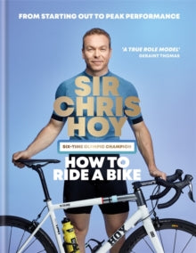 How to Ride a Bike: From Starting Out to Peak Performance - Sir Chris Hoy (Hardback) 20-09-2018 