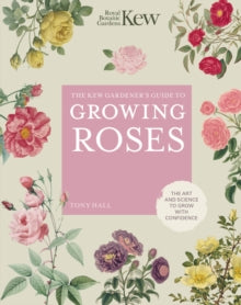 Kew Experts  The Kew Gardener's Guide to Growing Roses: The Art and Science to Grow with Confidence - ROYAL BOTANIC GARDENS KEW; Tony Hall (Hardback) 04-05-2021 