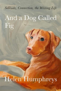 And A Dog called Fig: Solitude, Connection, the Writing Life - Helen Humphreys (Hardback) 01-03-2022 