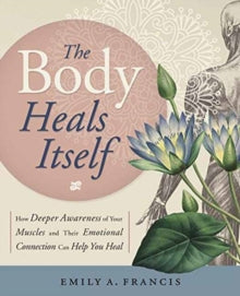 The Body Heals Itself: How Deeper Awareness of Your Muscles and Their Emotional Connection Can Help You Heal - Emily A. Francis (Paperback) 08-01-2018 