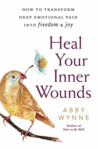 Heal Your Inner Wounds: How to Transform Deep Emotional Pain into Freedom and Joy - Abby Wynne (Paperback) 01-05-2019 