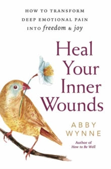 Heal Your Inner Wounds: How to Transform Deep Emotional Pain into Freedom and Joy - Abby Wynne (Paperback) 01-05-2019 
