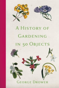 A History of Gardening in 50 Objects - George Drower (Hardback) 04-07-2019 