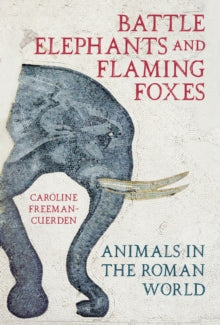 Battle Elephants and Flaming Foxes: Animals in the Roman World - Caroline Freeman-Cuerden (Hardback) 26-01-2023 