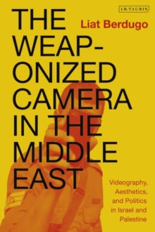 The Weaponized Camera in the Middle East: Videography, Aesthetics, and Politics in Israel and Palestine - Liat Berdugo (Paperback) 14-07-2022 