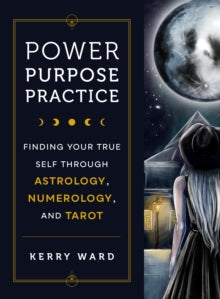 Power, Purpose, Practice: Finding Your True Self Through Astrology, Numerology, and Tarot - Kerry Ward (Hardback) 14-09-2023 