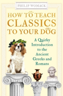 How to Teach Classics to Your Dog: A Quirky Introduction to the Ancient Greeks and Romans - Philip Womack (Paperback) 07-10-2021 