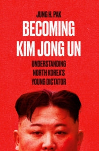 Becoming Kim Jong Un: Understanding North Korea's Young Dictator - Jung H. Pak (Paperback) 24-02-2022 