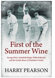First of the Summer Wine: George Hirst, Schofield Haigh, Wilfred Rhodes and the Gentle Heart of Yorkshire Cricket - Harry Pearson (Paperback) 13-04-2023 