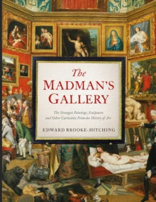 The Madman's Gallery: The Strangest Paintings, Sculptures and Other Curiosities From the History of Art - Edward Brooke-Hitching (Hardback) 13-10-2022 
