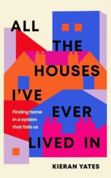 All The Houses I've Ever Lived In: Finding Home in a System that Fails Us - Kieran Yates (Hardback) 27-04-2023 