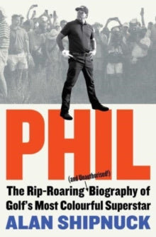 Phil: The Rip-Roaring (and Unauthorised!) Biography of Golf's Most Colourful Superstar - Alan Shipnuck (Paperback) 02-May-23 