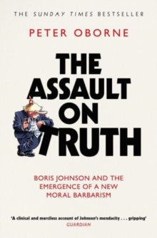 The Assault on Truth: Boris Johnson, Donald Trump and the Emergence of a New Moral Barbarism - Peter Oborne (Paperback) 05-01-2023 