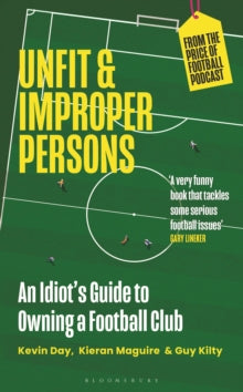 Unfit and Improper Persons: An Idiot's Guide to Owning a Football Club FROM THE PRICE OF FOOTBALL PODCAST - Kevin Day; Kieran Maguire; Guy Kilty (Hardback) 12-10-2023 
