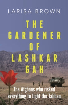 The Gardener of Lashkar Gah: The Afghans who Risked Everything to Fight the Taliban - Larisa Brown (Hardback) 31-08-2023 