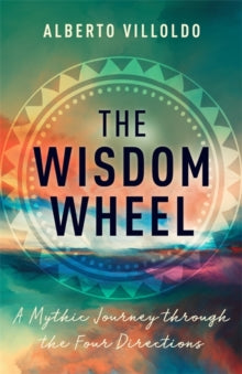 The Wisdom Wheel: A Mythic Journey through the Four Directions - Alberto Villoldo, PhD (Hardback) 05-04-2022 