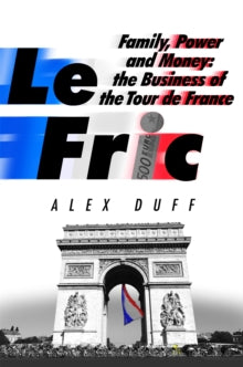 Le Fric: Family, Power and Money: The Business of the Tour de France - Alex Duff (Hardback) 09-06-2022 
