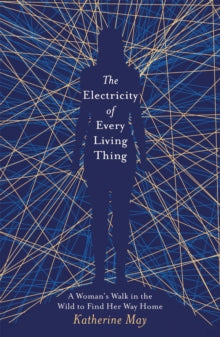 The Electricity of Every Living Thing: A Woman's Walk in the Wild to Find Her Way Home - Katherine May (Paperback) 16-05-2019 