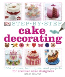 Step-by-Step Cake Decorating: 100s of Ideas, Techniques, and Projects for Creative Cake Designers - Karen Sullivan (Hardback) 01-10-2013 