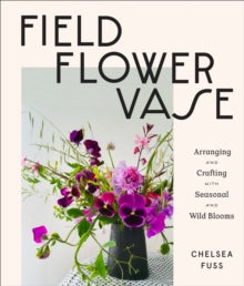 Field, Flower, Vase: Arranging and Crafting with Seasonal and Wild Blooms - Chelsea Fuss (Hardback) 22-09-2020 