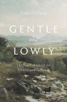Gentle and Lowly: The Heart of Christ for Sinners and Sufferers - Dane C. Ortlund (Hardback) 07-04-2020 