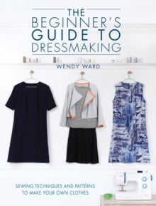 The Beginners Guide to Dressmaking: Sewing techniques and patterns to make your own clothes - Wendy Ward (Paperback) 07-11-2014 