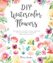 DIY Watercolor Flowers: The beginner's guide to flower painting for journal pages, handmade stationery and more - Marie Boudon (Paperback) 22-03-2019 