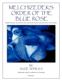 Melchizedek's Order of the Blue Rose: Meditations, Mantras and Visualizations for Healing the Heart - Suzie Addicks (Paperback) 07-01-2011 