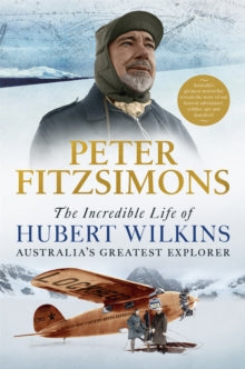 The Incredible Life of Hubert Wilkins: Australia's Greatest Explorer - Peter FitzSimons (Paperback) 05-05-2022 