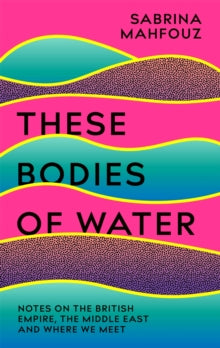 These Bodies of Water: Notes on the British Empire, the Middle East and Where We Meet - Sabrina Mahfouz (Paperback) 12-05-2022 