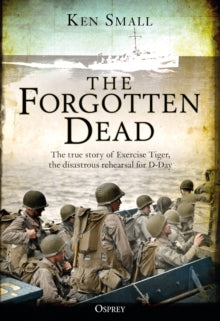 The Forgotten Dead: The true story of Exercise Tiger, the disastrous rehearsal for D-Day - Ken Small; Mr Mark Rogerson (Paperback) 28-06-2018 