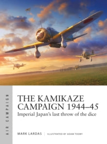 Air Campaign  The Kamikaze Campaign 1944-45: Imperial Japan's last throw of the dice - Mark Lardas; Adam Tooby (Paperback) 26-05-2022 