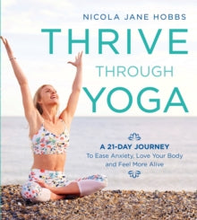 Thrive Through Yoga: A 21-Day Journey to Ease Anxiety, Love Your Body and Feel More Alive - Nicola Jane Hobbs (Paperback) 28-12-2017 