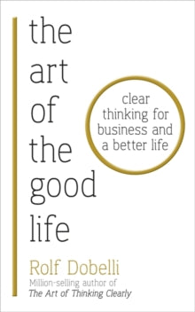The Art of the Good Life: Clear Thinking for Business and a Better Life - Rolf Dobelli (Paperback) 12-07-2018 