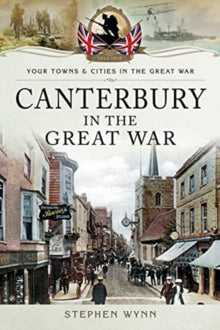 Towns & Cities in the Great War  Canterbury in the Great War - Stephen Wynn (Paperback) 18-09-2019 
