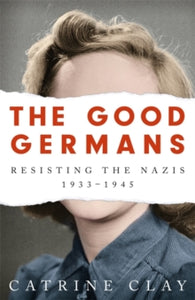 The Good Germans: Resisting the Nazis, 1933-1945 - Catrine Clay (Paperback) 03-09-2020 