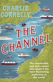 The Channel: The Remarkable Men and Women Who Made It the Most Fascinating Waterway in the World - Charlie Connelly (Paperback) 23-06-2022 