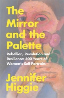 The Mirror and the Palette: Rebellion, Revolution and Resilience: 500 Years of Women's Self-Portraits - Jennifer Higgie (Hardback) 30-03-2021 
