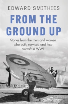 W&N Military  From the Ground Up: Stories from the men and women who built, serviced and flew aircraft in WWII - Edward Smithies (Paperback) 14-10-2021 