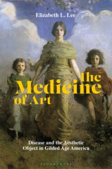 The Medicine of Art: Disease and the Aesthetic Object in Gilded Age America - Elizabeth L. Lee, Associate Professor of Art History (Hardback) 27-01-2022 