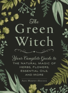 Green Witch  The Green Witch: Your Complete Guide to the Natural Magic of Herbs, Flowers, Essential Oils, and More - Arin Murphy-Hiscock (Hardback) 19-10-2017 