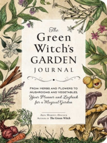 Green Witch Witchcraft Series  The Green Witch's Garden Journal: From Herbs and Flowers to Mushrooms and Vegetables, Your Planner and Logbook for a Magical Garden - Arin Murphy-Hiscock (Hardback) 13-04-2023 