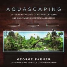 Aquascaping: A Step-by-Step Guide to Planting, Styling, and Maintaining Beautiful Aquariums - George Farmer (Hardback) 24-12-2020 